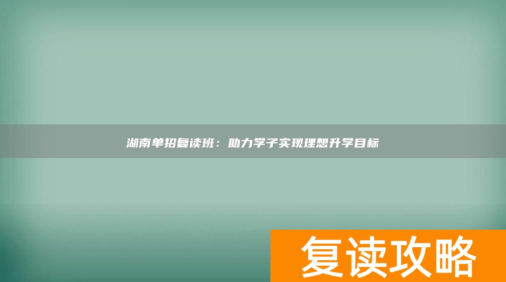 湖南单招复读班:助力学子实现理想升学目标