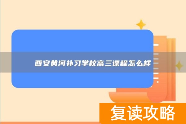 西安黄河补习学校高三课程怎么样
