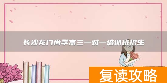 长沙龙门尚学高三一对一培训班招生