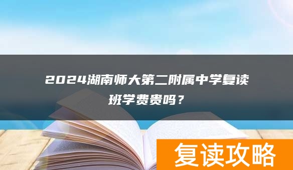 2024湖南师大第二附属中学复读班学费贵吗?