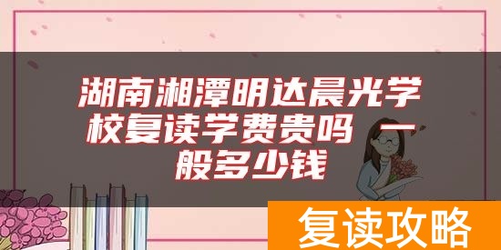 湖南湘潭明达晨光学校复读学费贵吗 一般多少钱