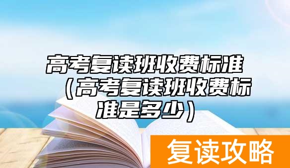 高考复读班收费标准（高考复读班收费标准是多少）