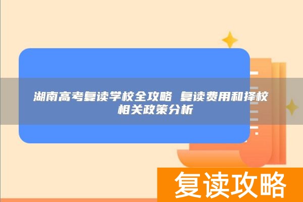 湖南高考复读学校全攻略 复读费用和择校 相关政策分析