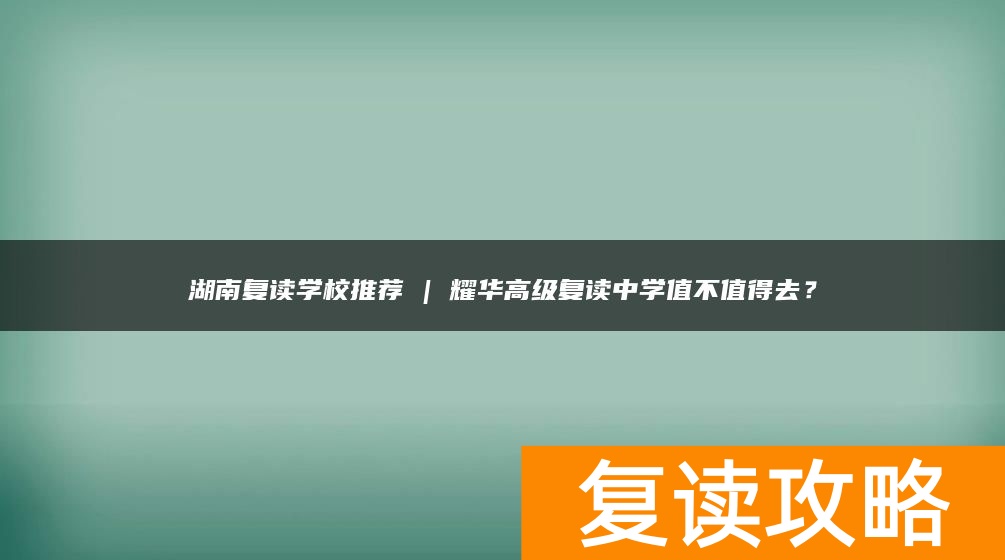 湖南复读学校推荐 | 耀华高级复读中学值不值得去?