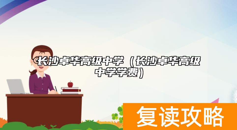 长沙卓华高级中学（长沙卓华高级中学学费）