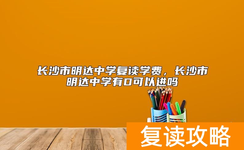 长沙市明达中学复读学费，长沙市明达中学有D可以进吗