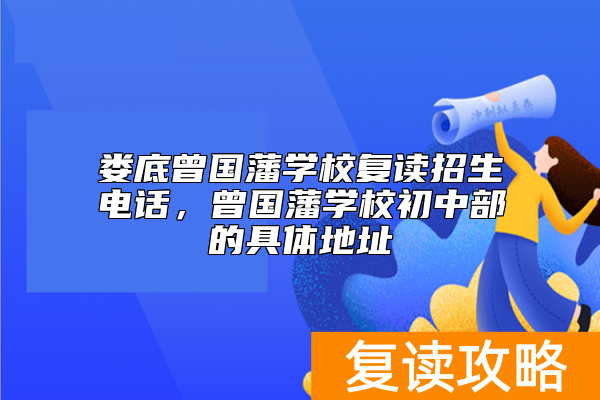 娄底曾国藩学校复读招生电话，曾国藩学校初中部的具体地址