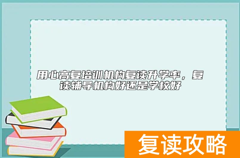用心高复培训机构复读升学率,复读辅导机构好还是学校好