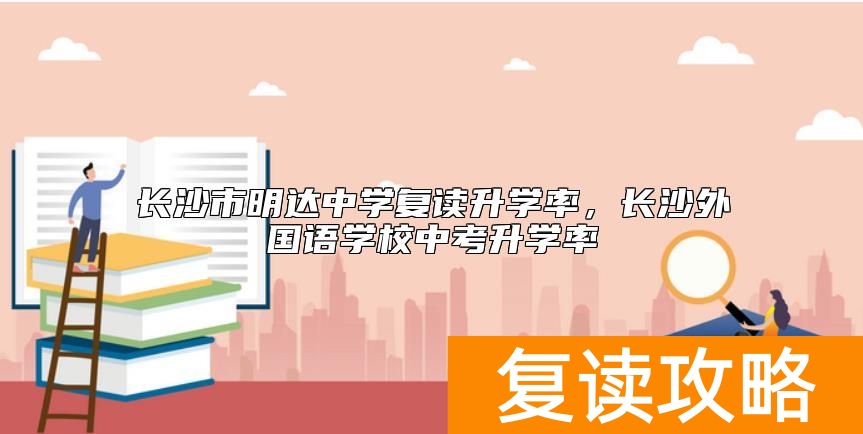 长沙市明达中学复读升学率，长沙外国语学校中考升学率