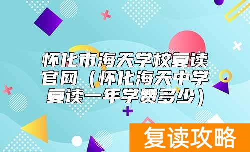 怀化市海天学校复读官网（怀化海天中学复读一年学费多少）