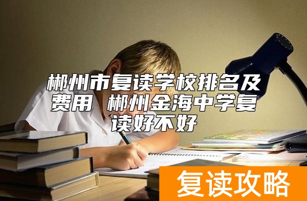 郴州市复读学校排名及费用 郴州金海中学复读好不好