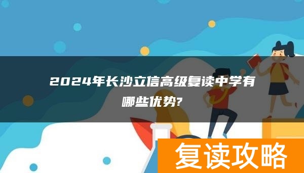 2024年长沙立信高级复读中学有哪些优势?