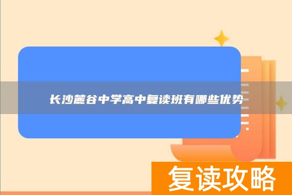 长沙麓谷中学高中复读班有哪些优势