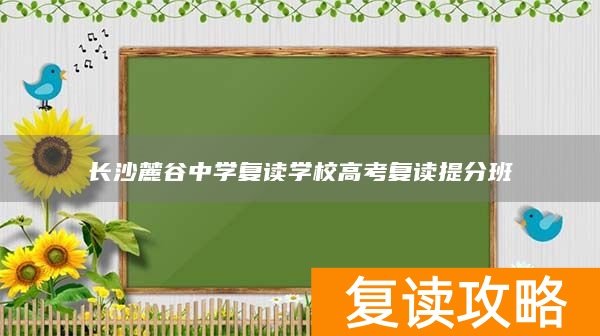 长沙麓谷中学复读学校高考复读提分班