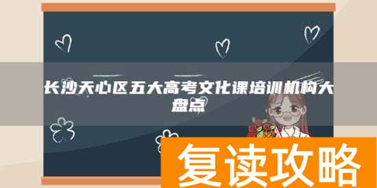 长沙天心区五大高考文化课培训机构大盘点