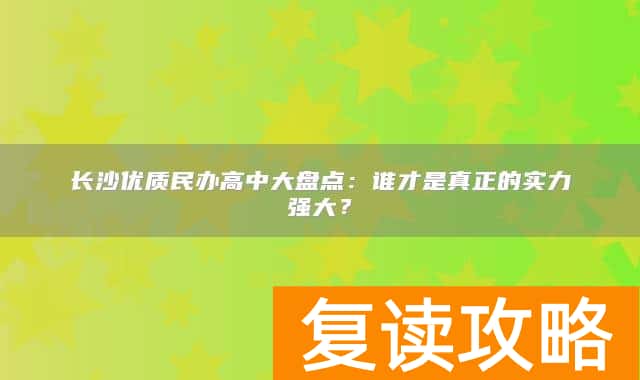 长沙优质民办高中大盘点：谁才是真正的实力强大？