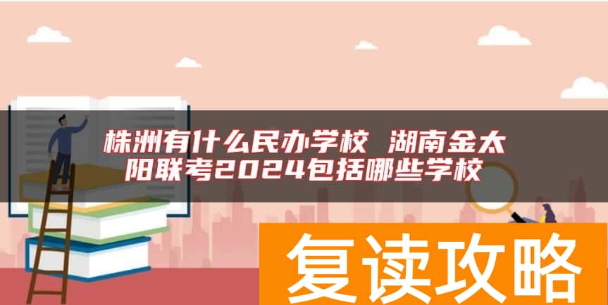 株洲有什么民办学校 湖南金太阳联考2024包括哪些学校