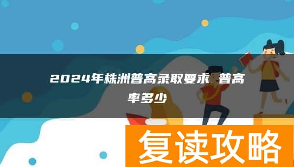 2024年株洲普高录取要求 普高率多少