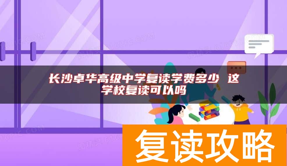 长沙卓华高级中学复读学费多少 这学校复读可以吗