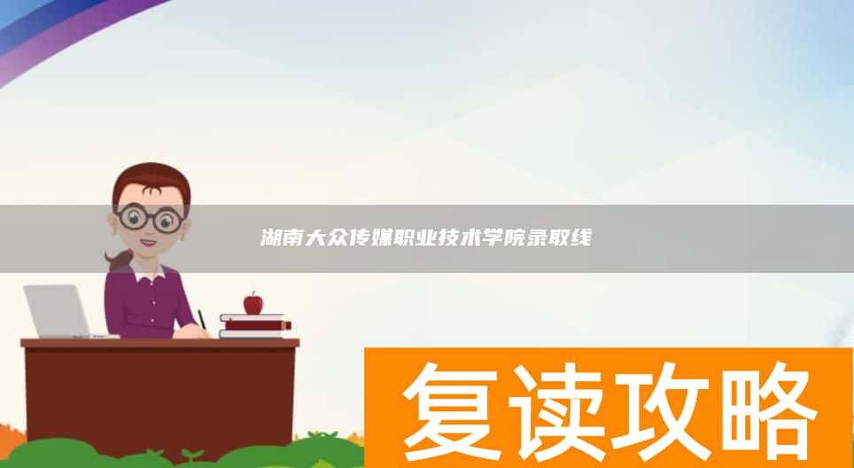 湖南大众传媒职业技术学院录取线