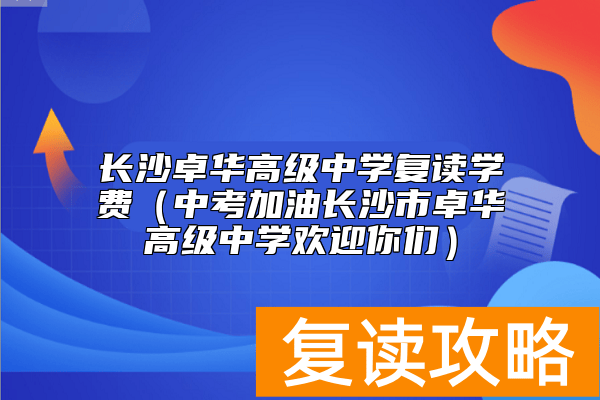 长沙卓华高级中学复读学费（中考加油长沙市卓华高级中学欢迎你们）