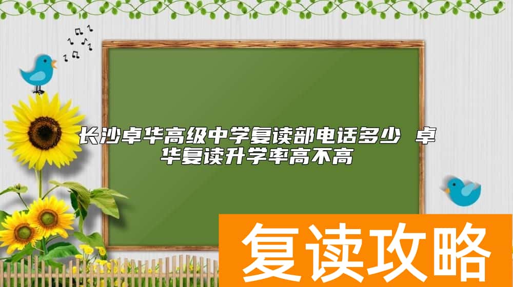 长沙卓华高级中学复读部电话多少 卓华复读升学率高不高