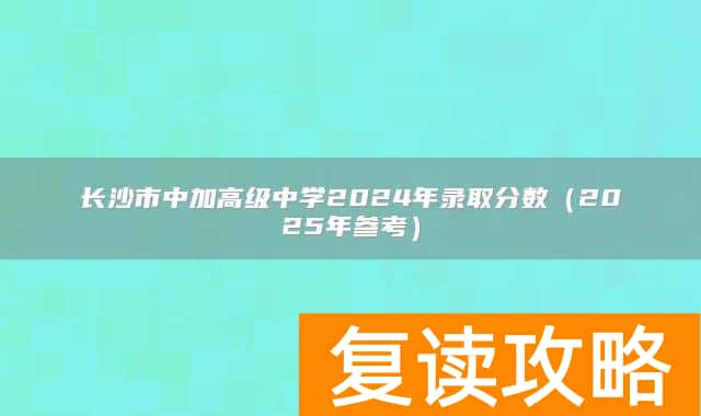 长沙市中加高级中学2024年录取分数(2025年参考)