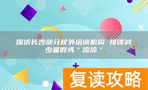 探访长沙部分校外培训机构 排课减少暑假或＂凉凉＂